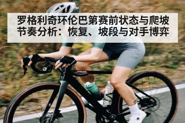 罗格利奇环伦巴第赛前状态与爬坡节奏分析:恢复、坡段与对手博弈
